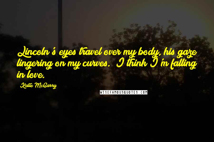 Katie McGarry Quotes: Lincoln's eyes travel over my body, his gaze lingering on my curves. "I think I'm falling in love."