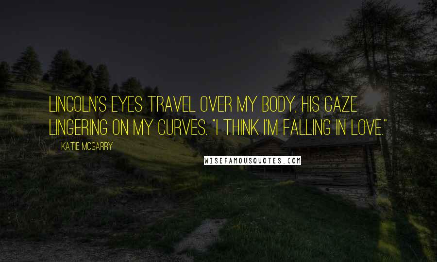 Katie McGarry Quotes: Lincoln's eyes travel over my body, his gaze lingering on my curves. "I think I'm falling in love."