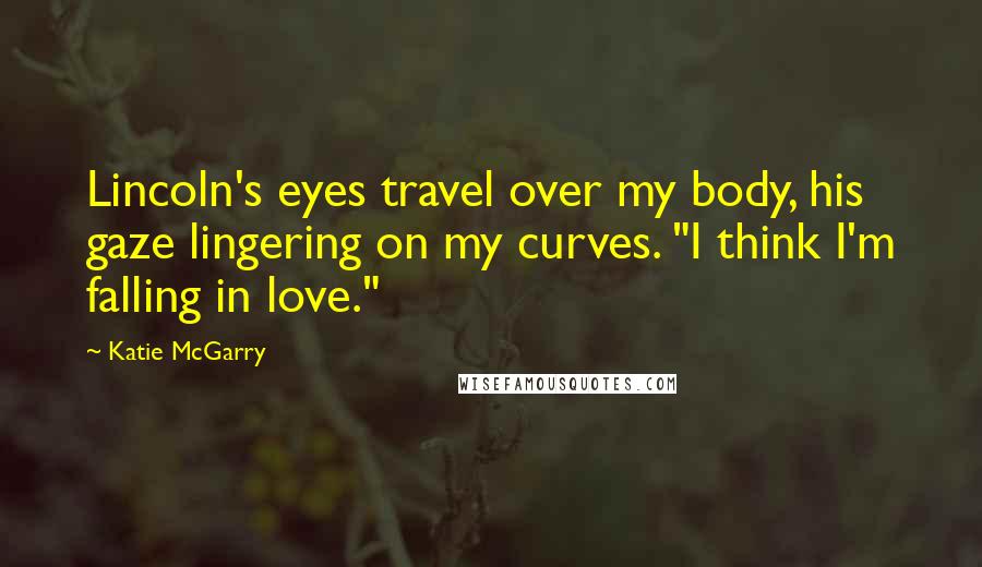 Katie McGarry Quotes: Lincoln's eyes travel over my body, his gaze lingering on my curves. "I think I'm falling in love."