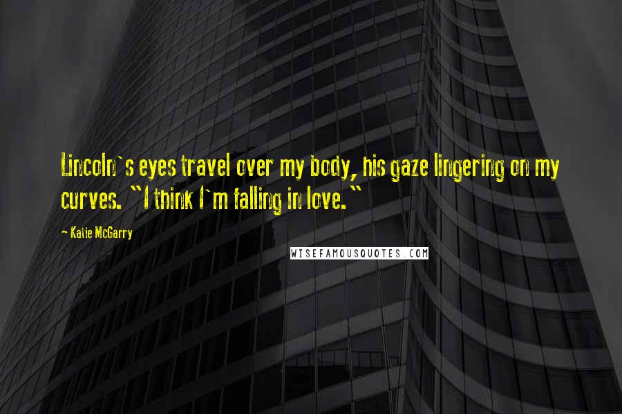 Katie McGarry Quotes: Lincoln's eyes travel over my body, his gaze lingering on my curves. "I think I'm falling in love."