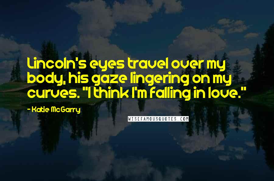 Katie McGarry Quotes: Lincoln's eyes travel over my body, his gaze lingering on my curves. "I think I'm falling in love."