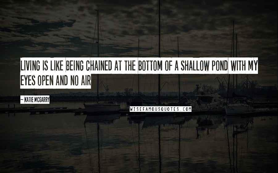 Katie McGarry Quotes: Living is like being chained at the bottom of a shallow pond with my eyes open and no air