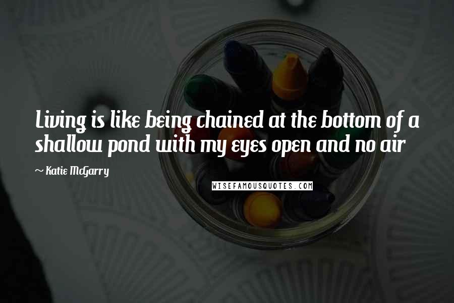 Katie McGarry Quotes: Living is like being chained at the bottom of a shallow pond with my eyes open and no air
