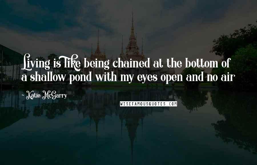Katie McGarry Quotes: Living is like being chained at the bottom of a shallow pond with my eyes open and no air