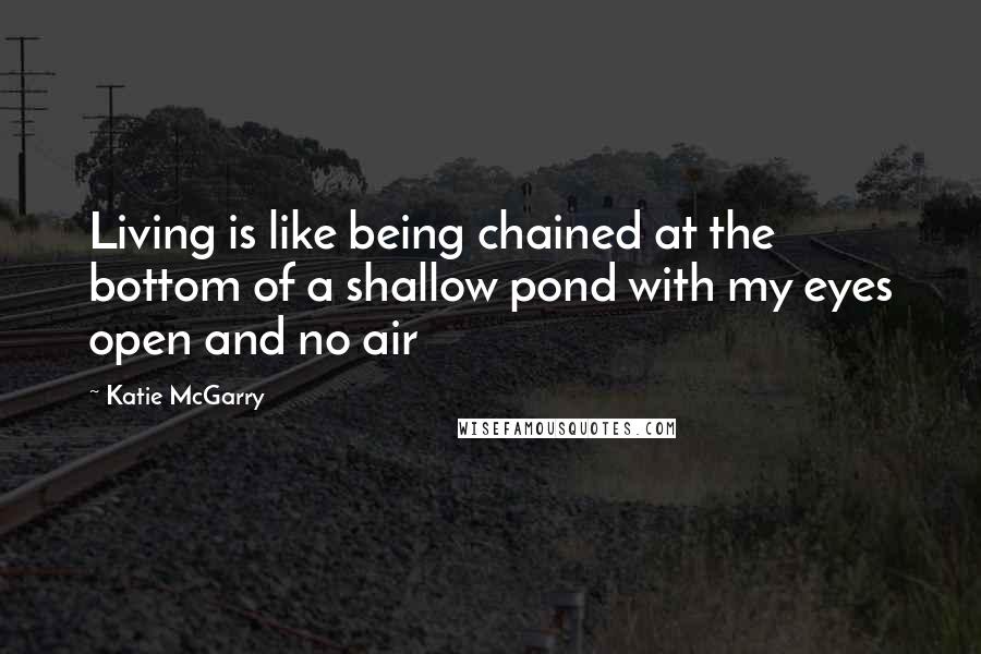 Katie McGarry Quotes: Living is like being chained at the bottom of a shallow pond with my eyes open and no air