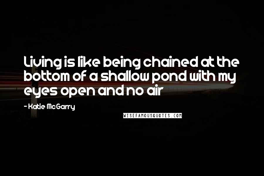 Katie McGarry Quotes: Living is like being chained at the bottom of a shallow pond with my eyes open and no air