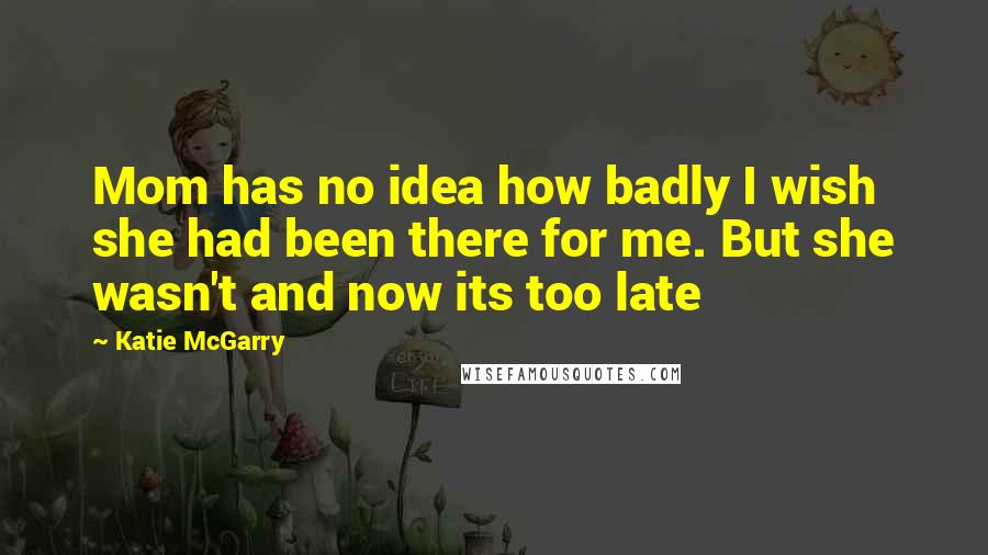 Katie McGarry Quotes: Mom has no idea how badly I wish she had been there for me. But she wasn't and now its too late