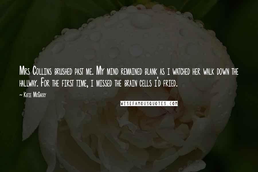 Katie McGarry Quotes: Mrs Collins brushed past me. My mind remained blank as i watched her walk down the hallway. For the first time, i missed the brain cells i'd fried.