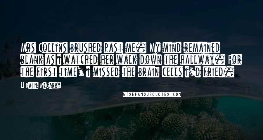 Katie McGarry Quotes: Mrs Collins brushed past me. My mind remained blank as i watched her walk down the hallway. For the first time, i missed the brain cells i'd fried.