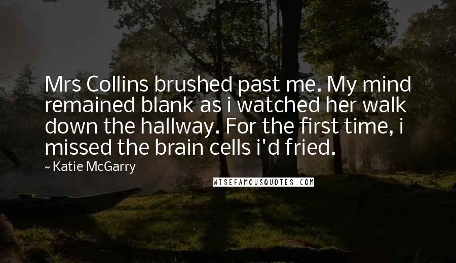 Katie McGarry Quotes: Mrs Collins brushed past me. My mind remained blank as i watched her walk down the hallway. For the first time, i missed the brain cells i'd fried.