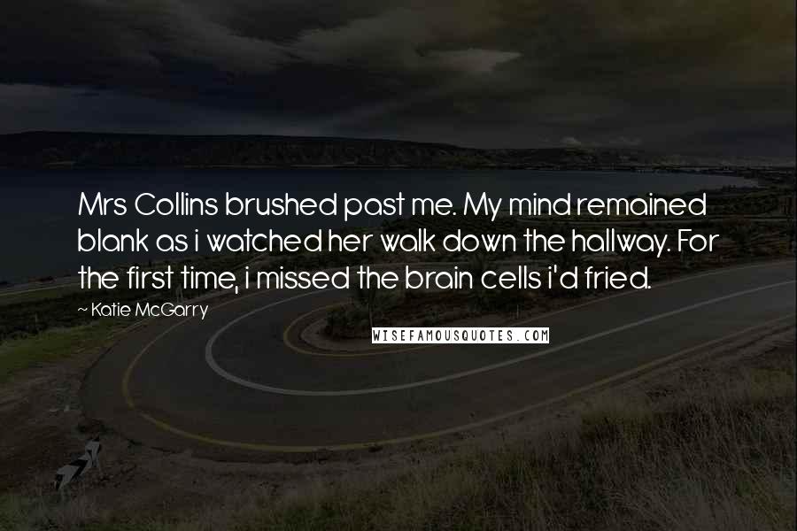 Katie McGarry Quotes: Mrs Collins brushed past me. My mind remained blank as i watched her walk down the hallway. For the first time, i missed the brain cells i'd fried.