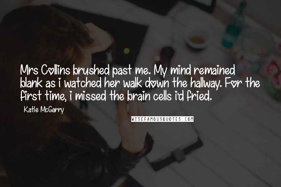 Katie McGarry Quotes: Mrs Collins brushed past me. My mind remained blank as i watched her walk down the hallway. For the first time, i missed the brain cells i'd fried.