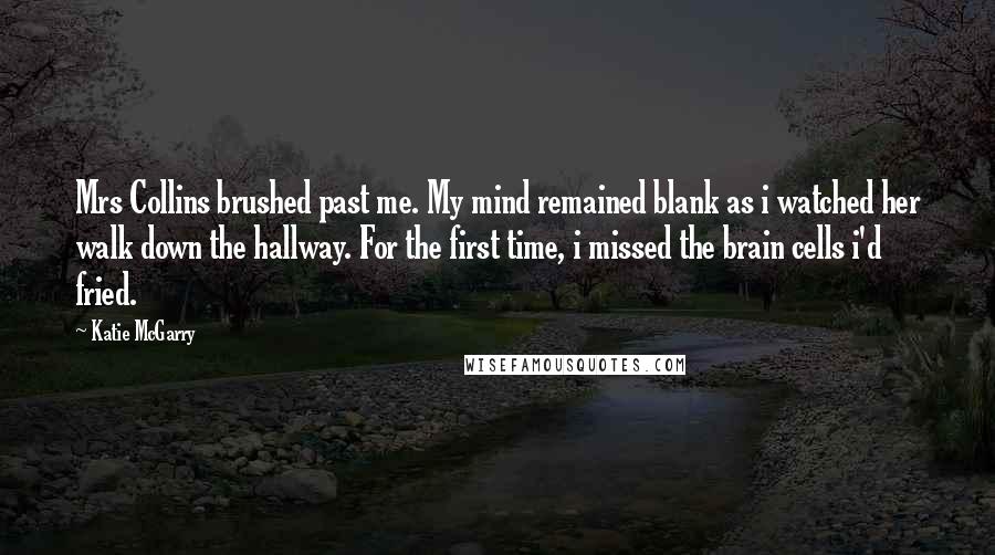 Katie McGarry Quotes: Mrs Collins brushed past me. My mind remained blank as i watched her walk down the hallway. For the first time, i missed the brain cells i'd fried.