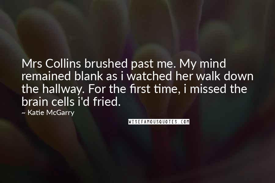 Katie McGarry Quotes: Mrs Collins brushed past me. My mind remained blank as i watched her walk down the hallway. For the first time, i missed the brain cells i'd fried.