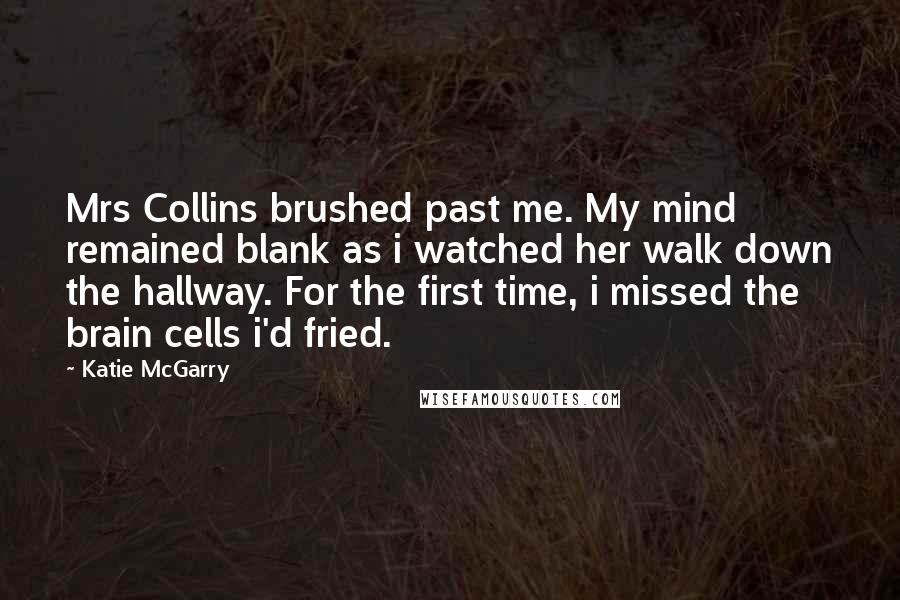 Katie McGarry Quotes: Mrs Collins brushed past me. My mind remained blank as i watched her walk down the hallway. For the first time, i missed the brain cells i'd fried.