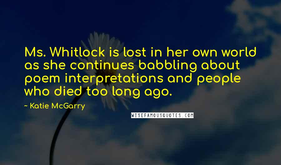 Katie McGarry Quotes: Ms. Whitlock is lost in her own world as she continues babbling about poem interpretations and people who died too long ago.