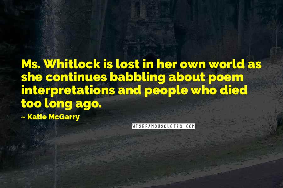 Katie McGarry Quotes: Ms. Whitlock is lost in her own world as she continues babbling about poem interpretations and people who died too long ago.