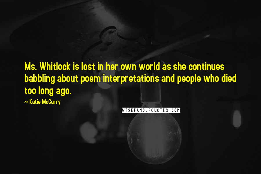 Katie McGarry Quotes: Ms. Whitlock is lost in her own world as she continues babbling about poem interpretations and people who died too long ago.