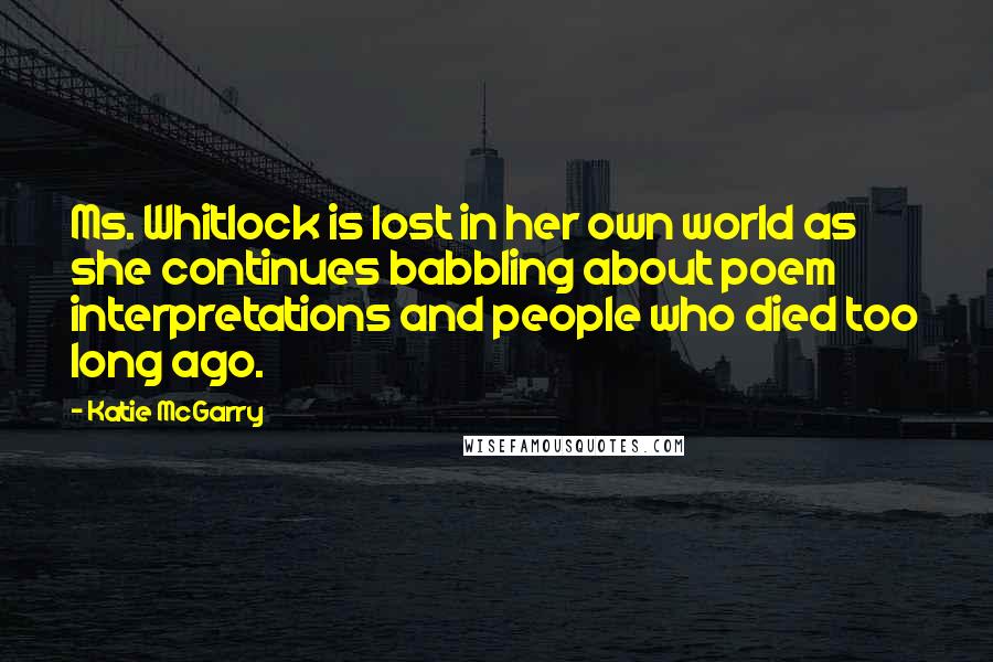 Katie McGarry Quotes: Ms. Whitlock is lost in her own world as she continues babbling about poem interpretations and people who died too long ago.