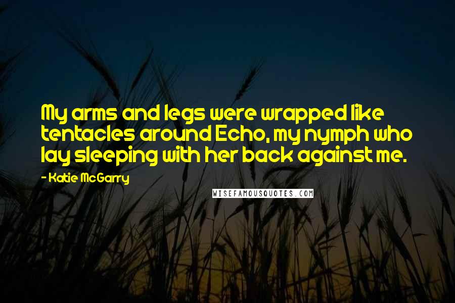 Katie McGarry Quotes: My arms and legs were wrapped like tentacles around Echo, my nymph who lay sleeping with her back against me.