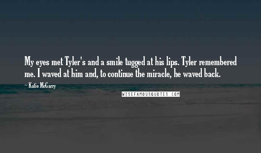 Katie McGarry Quotes: My eyes met Tyler's and a smile tugged at his lips. Tyler remembered me. I waved at him and, to continue the miracle, he waved back.