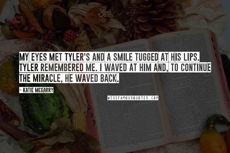 Katie McGarry Quotes: My eyes met Tyler's and a smile tugged at his lips. Tyler remembered me. I waved at him and, to continue the miracle, he waved back.