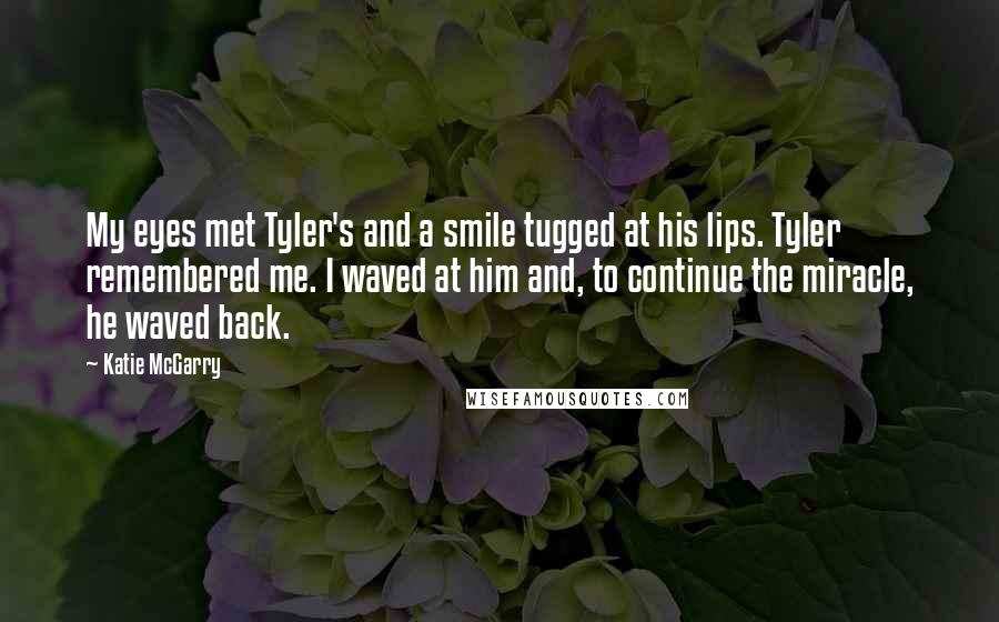 Katie McGarry Quotes: My eyes met Tyler's and a smile tugged at his lips. Tyler remembered me. I waved at him and, to continue the miracle, he waved back.