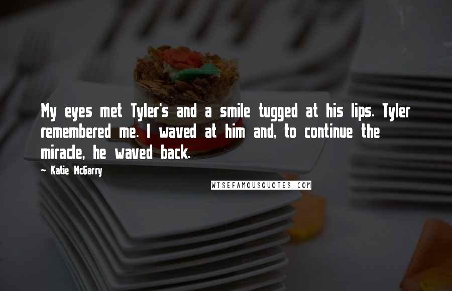 Katie McGarry Quotes: My eyes met Tyler's and a smile tugged at his lips. Tyler remembered me. I waved at him and, to continue the miracle, he waved back.