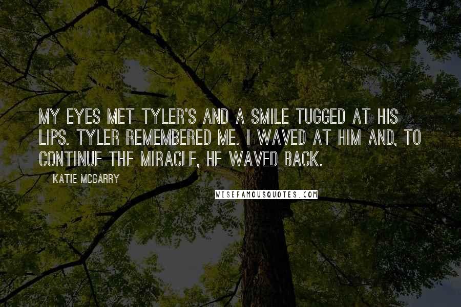 Katie McGarry Quotes: My eyes met Tyler's and a smile tugged at his lips. Tyler remembered me. I waved at him and, to continue the miracle, he waved back.