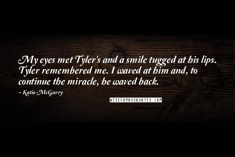 Katie McGarry Quotes: My eyes met Tyler's and a smile tugged at his lips. Tyler remembered me. I waved at him and, to continue the miracle, he waved back.