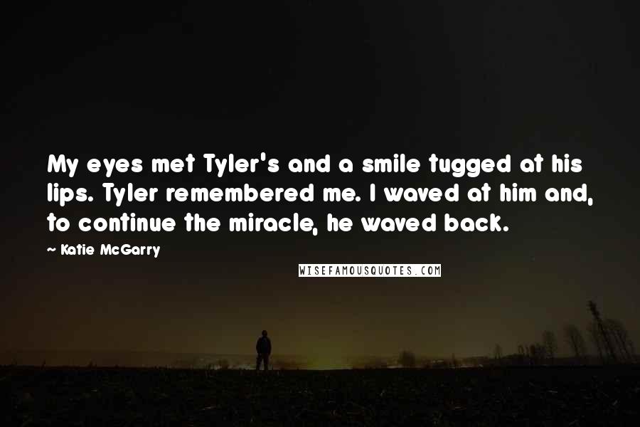 Katie McGarry Quotes: My eyes met Tyler's and a smile tugged at his lips. Tyler remembered me. I waved at him and, to continue the miracle, he waved back.