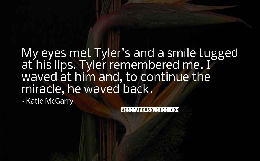 Katie McGarry Quotes: My eyes met Tyler's and a smile tugged at his lips. Tyler remembered me. I waved at him and, to continue the miracle, he waved back.