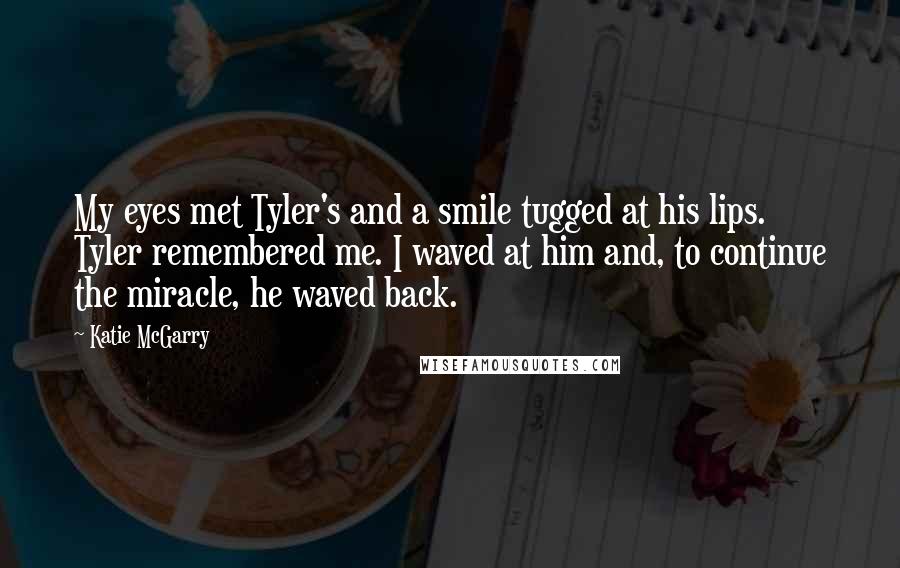 Katie McGarry Quotes: My eyes met Tyler's and a smile tugged at his lips. Tyler remembered me. I waved at him and, to continue the miracle, he waved back.