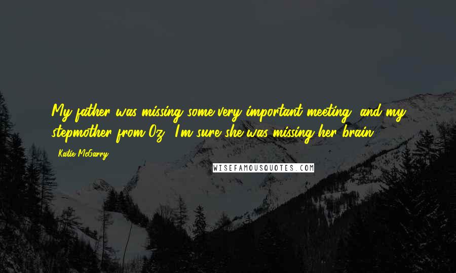 Katie McGarry Quotes: My father was missing some very important meeting, and my stepmother from Oz? I'm sure she was missing her brain.