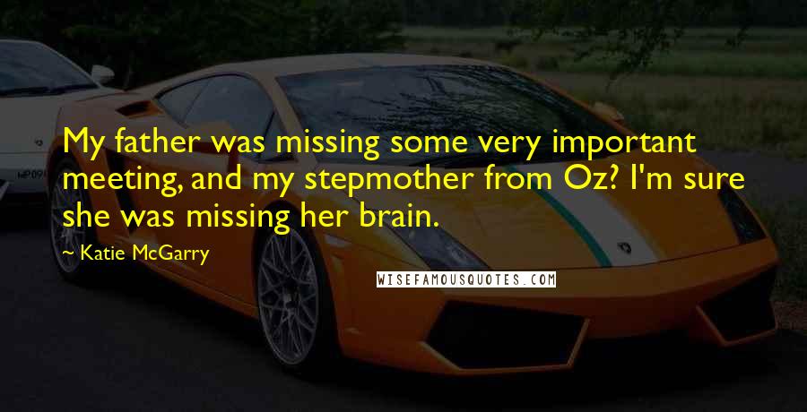 Katie McGarry Quotes: My father was missing some very important meeting, and my stepmother from Oz? I'm sure she was missing her brain.