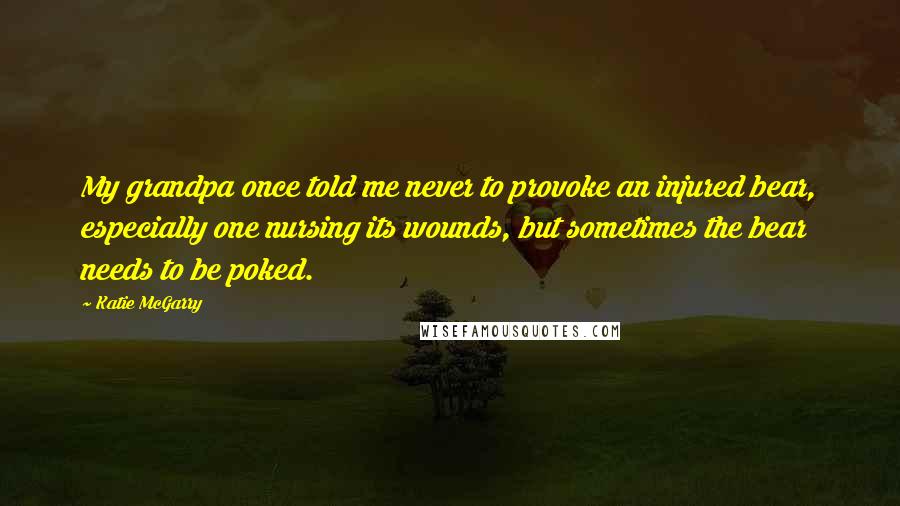 Katie McGarry Quotes: My grandpa once told me never to provoke an injured bear, especially one nursing its wounds, but sometimes the bear needs to be poked.