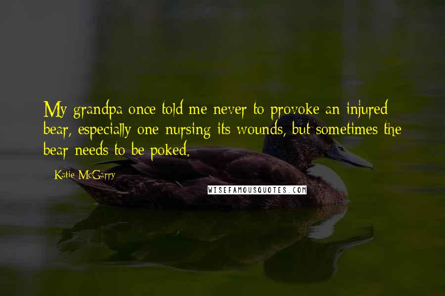 Katie McGarry Quotes: My grandpa once told me never to provoke an injured bear, especially one nursing its wounds, but sometimes the bear needs to be poked.