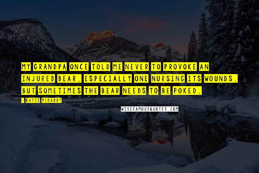 Katie McGarry Quotes: My grandpa once told me never to provoke an injured bear, especially one nursing its wounds, but sometimes the bear needs to be poked.