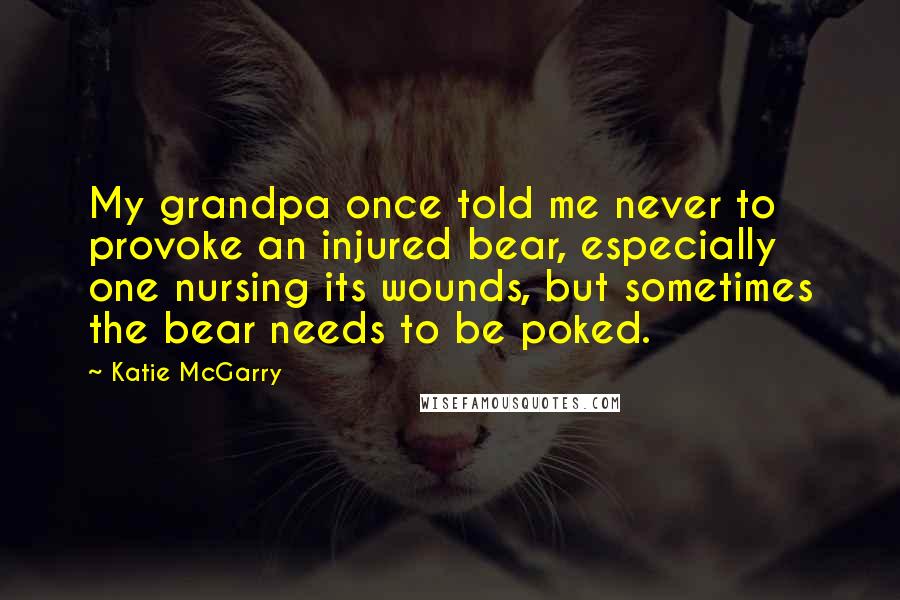 Katie McGarry Quotes: My grandpa once told me never to provoke an injured bear, especially one nursing its wounds, but sometimes the bear needs to be poked.