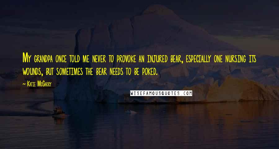 Katie McGarry Quotes: My grandpa once told me never to provoke an injured bear, especially one nursing its wounds, but sometimes the bear needs to be poked.