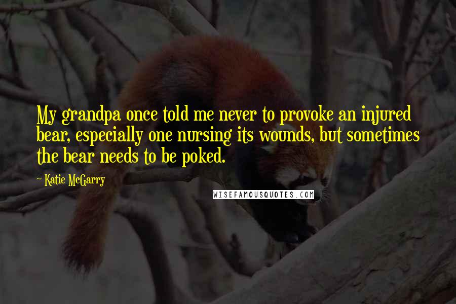 Katie McGarry Quotes: My grandpa once told me never to provoke an injured bear, especially one nursing its wounds, but sometimes the bear needs to be poked.