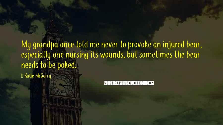 Katie McGarry Quotes: My grandpa once told me never to provoke an injured bear, especially one nursing its wounds, but sometimes the bear needs to be poked.