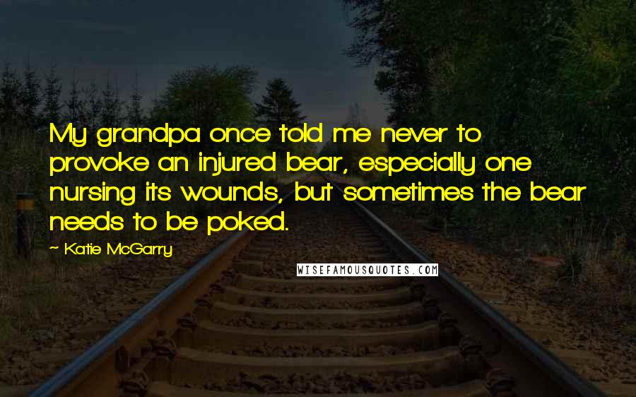 Katie McGarry Quotes: My grandpa once told me never to provoke an injured bear, especially one nursing its wounds, but sometimes the bear needs to be poked.