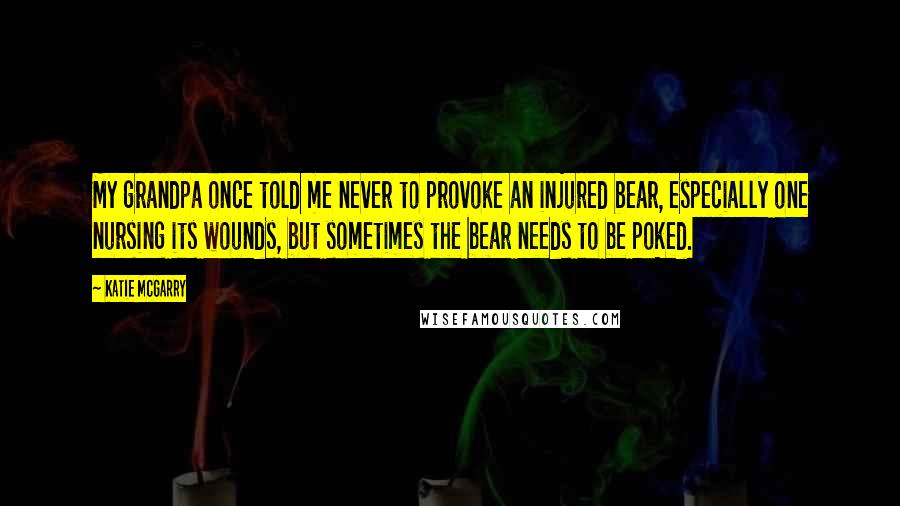 Katie McGarry Quotes: My grandpa once told me never to provoke an injured bear, especially one nursing its wounds, but sometimes the bear needs to be poked.