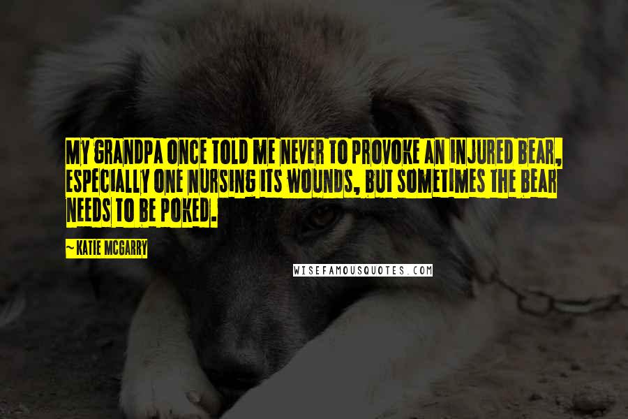 Katie McGarry Quotes: My grandpa once told me never to provoke an injured bear, especially one nursing its wounds, but sometimes the bear needs to be poked.