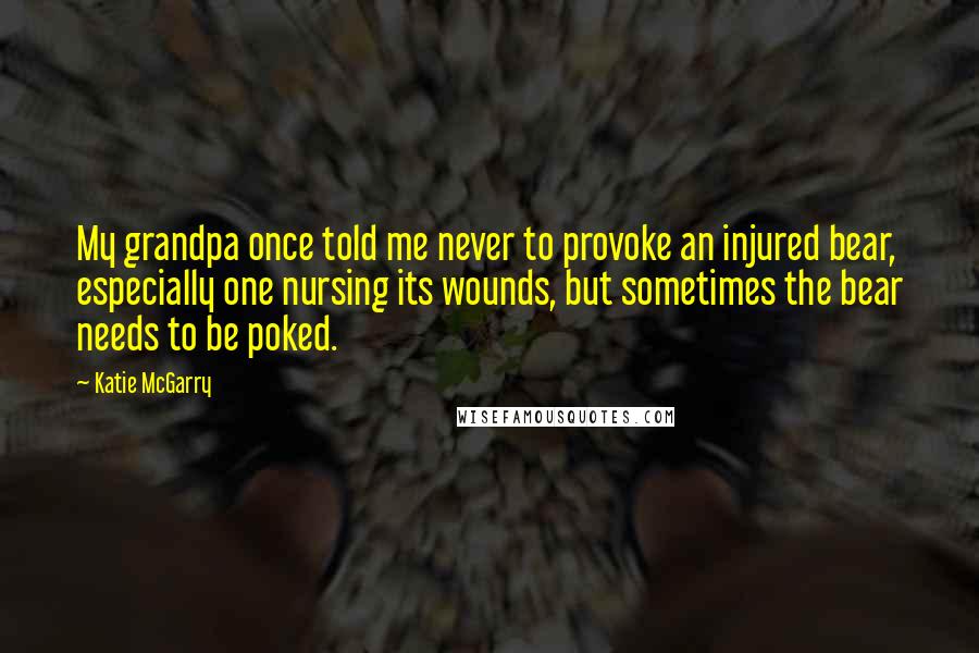 Katie McGarry Quotes: My grandpa once told me never to provoke an injured bear, especially one nursing its wounds, but sometimes the bear needs to be poked.