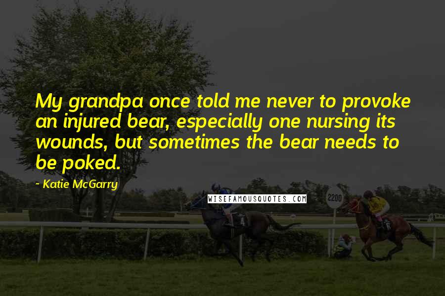 Katie McGarry Quotes: My grandpa once told me never to provoke an injured bear, especially one nursing its wounds, but sometimes the bear needs to be poked.