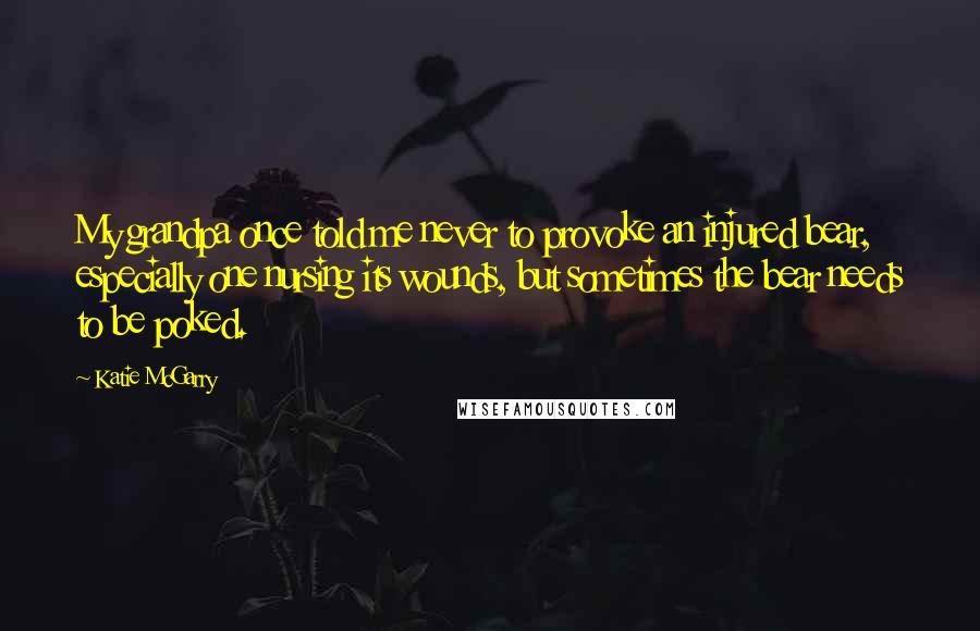 Katie McGarry Quotes: My grandpa once told me never to provoke an injured bear, especially one nursing its wounds, but sometimes the bear needs to be poked.