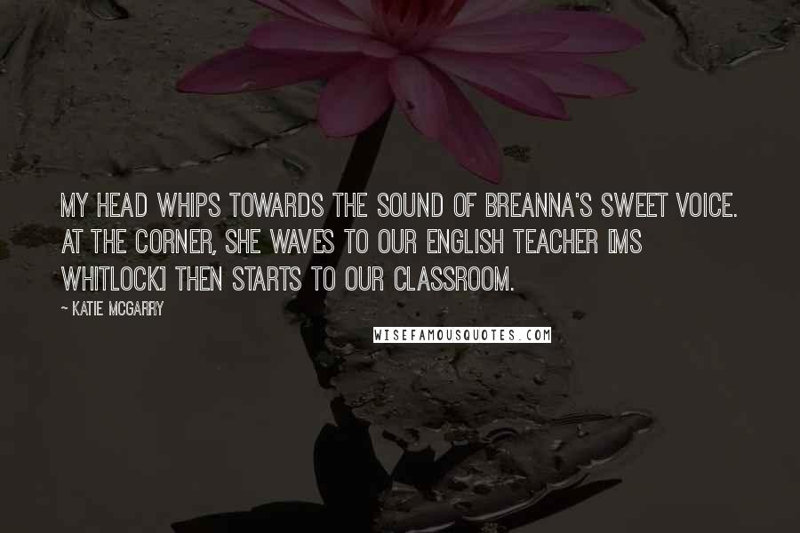 Katie McGarry Quotes: My head whips towards the sound of Breanna's sweet voice. At the corner, she waves to our English teacher [Ms Whitlock] then starts to our classroom.