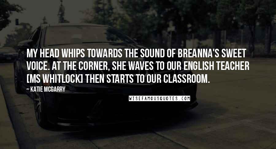 Katie McGarry Quotes: My head whips towards the sound of Breanna's sweet voice. At the corner, she waves to our English teacher [Ms Whitlock] then starts to our classroom.